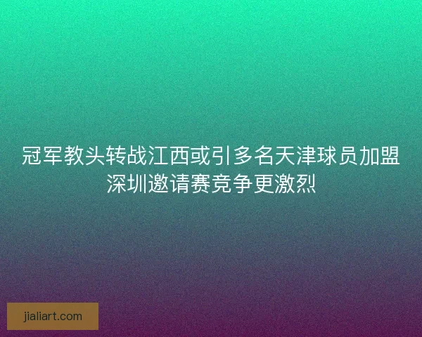 冠军教头转战江西或引多名天津球员加盟深圳邀请赛竞争更激烈