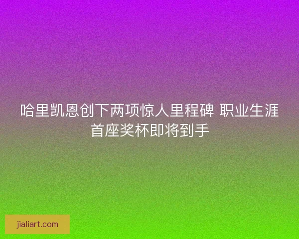 哈里凯恩创下两项惊人里程碑 职业生涯首座奖杯即将到手