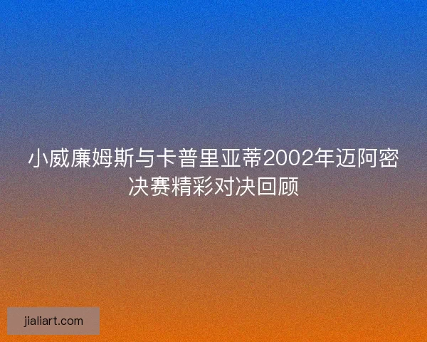 小威廉姆斯与卡普里亚蒂2002年迈阿密决赛精彩对决回顾