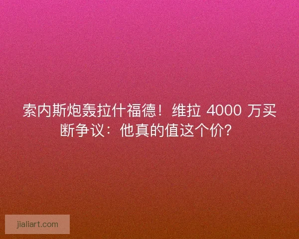 索内斯炮轰拉什福德！维拉 4000 万买断争议：他真的值这个价？