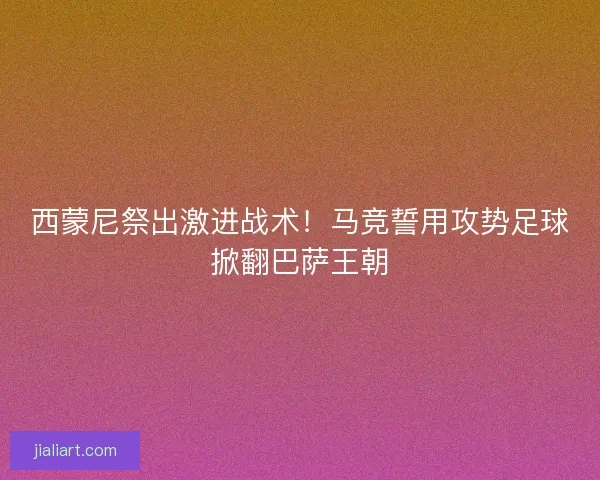 西蒙尼祭出激进战术！马竞誓用攻势足球掀翻巴萨王朝