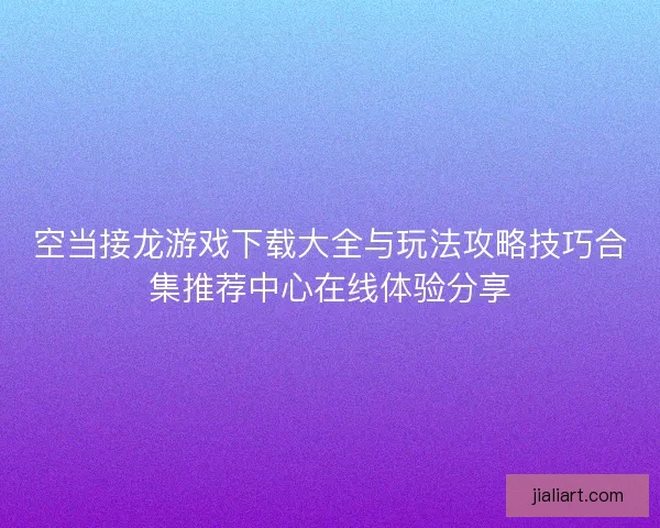 空当接龙游戏下载大全与玩法攻略技巧合集推荐中心在线体验分享 空当接龙游戏下载大全与玩法攻略技巧合集推荐中心在线体验分享