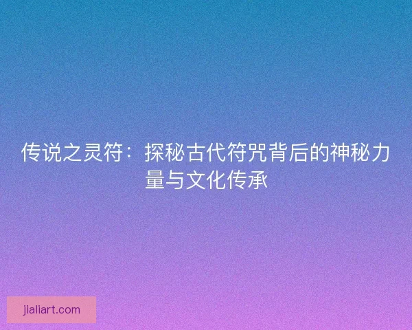 传说之灵符：探秘古代符咒背后的神秘力量与文化传承