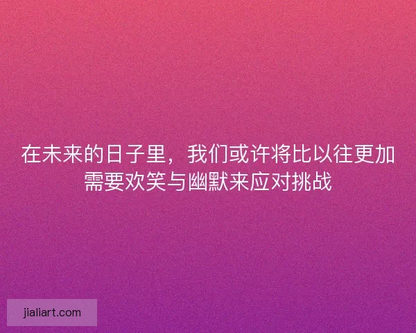 在未来的日子里，我们或许将比以往更加需要欢笑与幽默来应对挑战