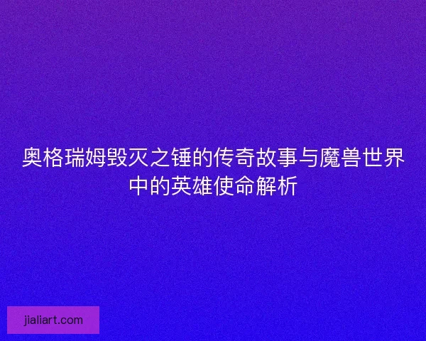 奥格瑞姆毁灭之锤的传奇故事与魔兽世界中的英雄使命解析