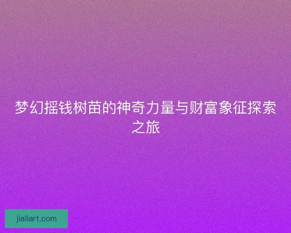 梦幻摇钱树苗的神奇力量与财富象征探索之旅