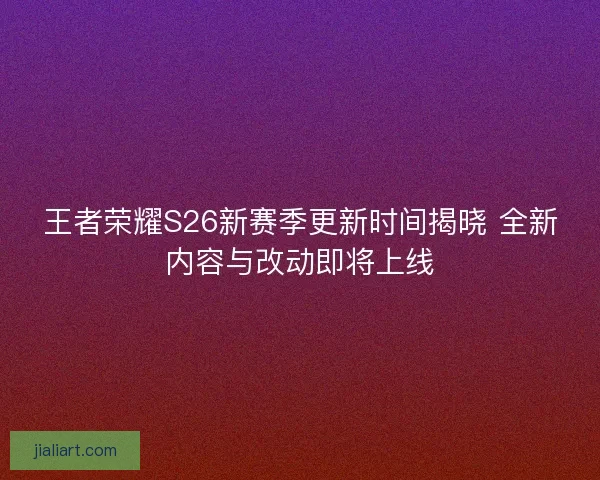 王者荣耀S26新赛季更新时间揭晓 全新内容与改动即将上线