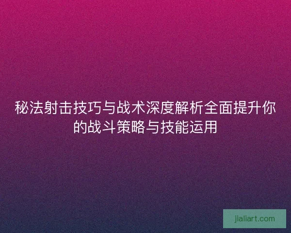 秘法射击技巧与战术深度解析全面提升你的战斗策略与技能运用