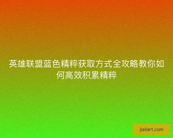 英雄联盟蓝色精粹获取方式全攻略教你如何高效积累精粹 英雄联盟蓝色精粹获取方式全攻略教你如何高效积累精粹