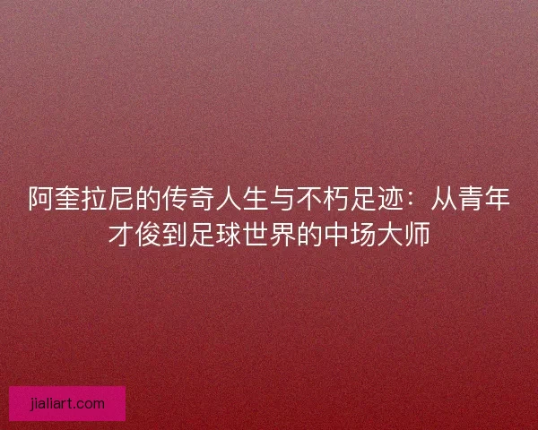 阿奎拉尼的传奇人生与不朽足迹：从青年才俊到足球世界的中场大师