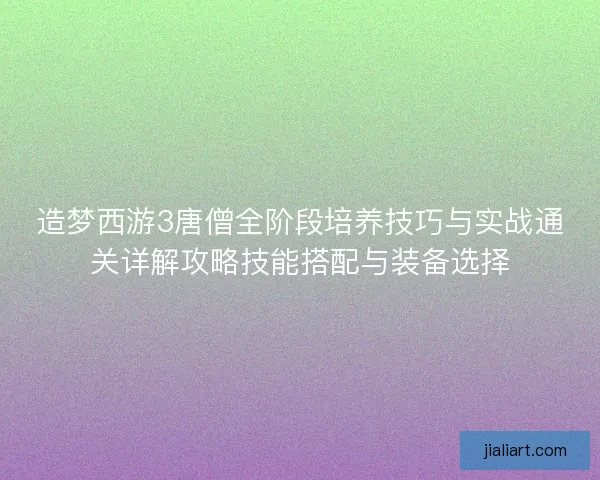 造梦西游3唐僧全阶段培养技巧与实战通关详解攻略技能搭配与装备选择 造梦西游3唐僧全阶段培养技巧与实战通关详解攻略技能搭配与装备选择