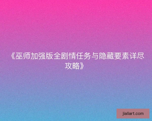 《巫师加强版全剧情任务与隐藏要素详尽攻略》