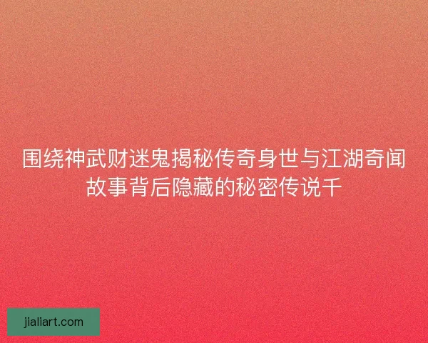 围绕神武财迷鬼揭秘传奇身世与江湖奇闻故事背后隐藏的秘密传说千 围绕神武财迷鬼揭秘传奇身世与江湖奇闻故事背后隐藏的秘密传说千