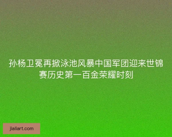 孙杨卫冕再掀泳池风暴中国军团迎来世锦赛历史第一百金荣耀时刻 孙杨卫冕再掀泳池风暴中国军团迎来世锦赛历史第一百金荣耀时刻