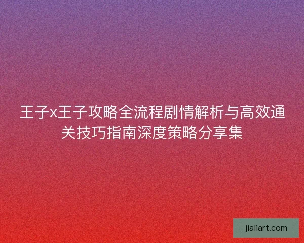 王子x王子攻略全流程剧情解析与高效通关技巧指南深度策略分享集 王子x王子攻略全流程剧情解析与高效通关技巧指南深度策略分享集