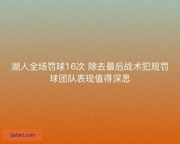 湖人全场罚球16次 除去最后战术犯规罚球团队表现值得深思 湖人全场罚球16次 除去最后战术犯规罚球团队表现值得深思