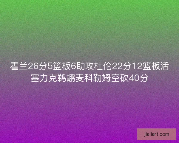 霍兰26分5篮板6助攻杜伦22分12篮板活塞力克鹈鹕麦科勒姆空砍40分 霍兰26分5篮板6助攻杜伦22分12篮板活塞力克鹈鹕麦科勒姆空砍40分