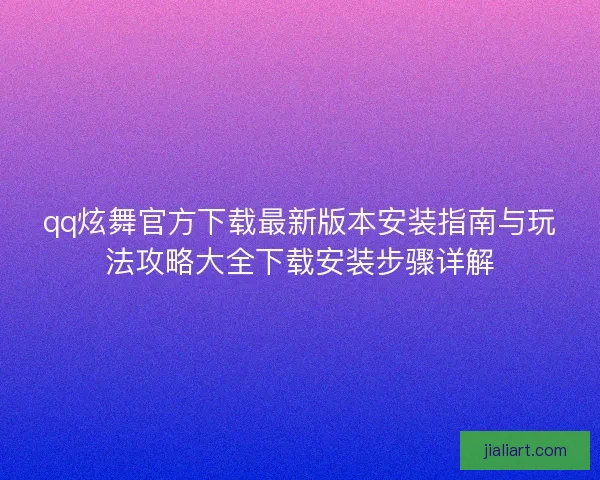 qq炫舞官方下载最新版本安装指南与玩法攻略大全下载安装步骤详解 qq炫舞官方下载最新版本安装指南与玩法攻略大全下载安装步骤详解