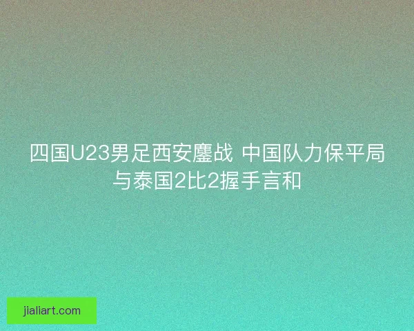 四国U23男足西安鏖战 中国队力保平局与泰国2比2握手言和