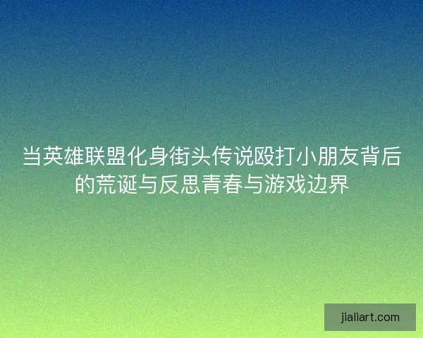 当英雄联盟化身街头传说殴打小朋友背后的荒诞与反思青春与游戏边界