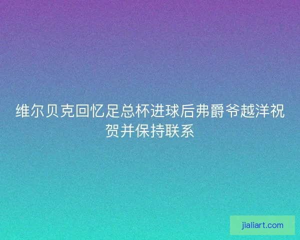 维尔贝克回忆足总杯进球后弗爵爷越洋祝贺并保持联系