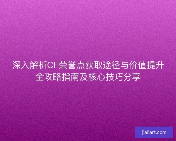 深入解析CF荣誉点获取途径与价值提升全攻略指南及核心技巧分享