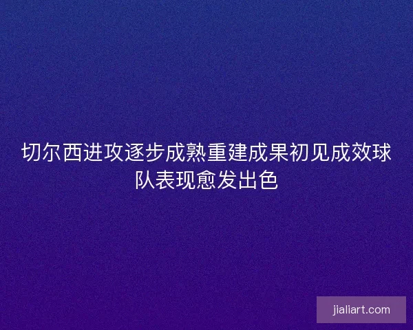 切尔西进攻逐步成熟重建成果初见成效球队表现愈发出色 切尔西进攻逐步成熟重建成果初见成效球队表现愈发出色