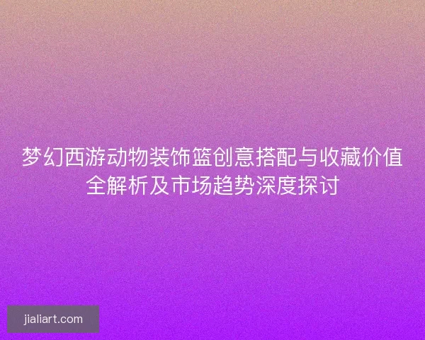 梦幻西游动物装饰篮创意搭配与收藏价值全解析及市场趋势深度探讨