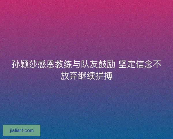 孙颖莎感恩教练与队友鼓励 坚定信念不放弃继续拼搏 孙颖莎感恩教练与队友鼓励 坚定信念不放弃继续拼搏