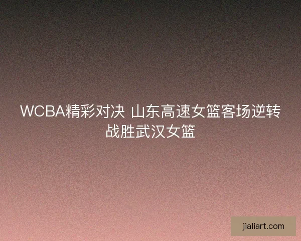 WCBA精彩对决 山东高速女篮客场逆转战胜武汉女篮