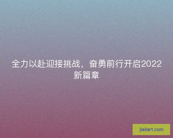 全力以赴迎接挑战,奋勇前行开启2022新篇章 全力以赴迎接挑战,奋勇前行开启2022新篇章