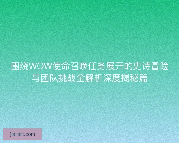 围绕WOW使命召唤任务展开的史诗冒险与团队挑战全解析深度揭秘篇 围绕WOW使命召唤任务展开的史诗冒险与团队挑战全解析深度揭秘篇