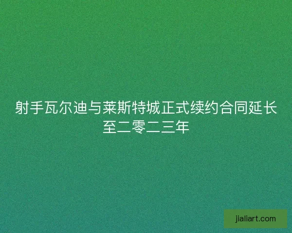 射手瓦尔迪与莱斯特城正式续约合同延长至二零二三年 射手瓦尔迪与莱斯特城正式续约合同延长至二零二三年