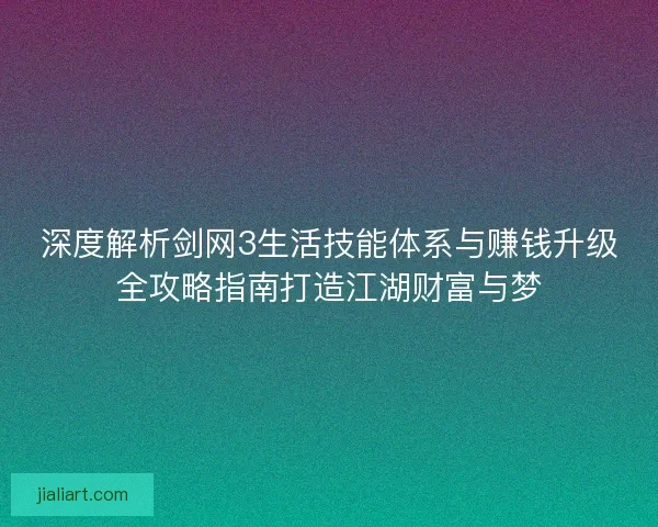 深度解析剑网3生活技能体系与赚钱升级全攻略指南打造江湖财富与梦 深度解析剑网3生活技能体系与赚钱升级全攻略指南打造江湖财富与梦