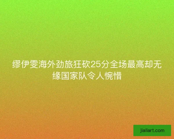缪伊雯海外劲旅狂砍25分全场最高却无缘国家队令人惋惜 缪伊雯海外劲旅狂砍25分全场最高却无缘国家队令人惋惜