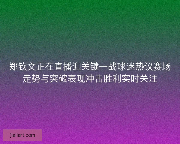 郑钦文正在直播迎关键一战球迷热议赛场走势与突破表现冲击胜利实时关注 郑钦文正在直播迎关键一战球迷热议赛场走势与突破表现冲击胜利实时关注