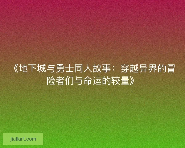 《地下城与勇士同人故事：穿越异界的冒险者们与命运的较量》