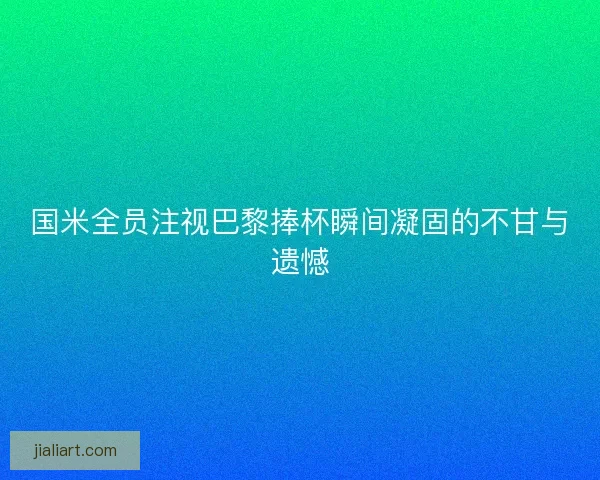 国米全员注视巴黎捧杯瞬间凝固的不甘与遗憾 国米全员注视巴黎捧杯瞬间凝固的不甘与遗憾