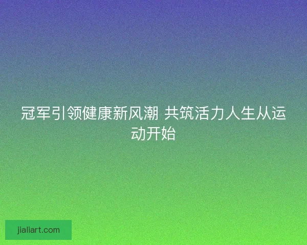 冠军引领健康新风潮 共筑活力人生从运动开始