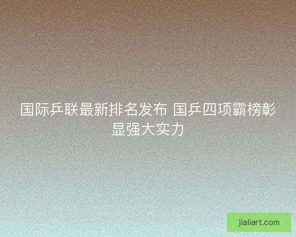 国际乒联最新排名发布 国乒四项霸榜彰显强大实力