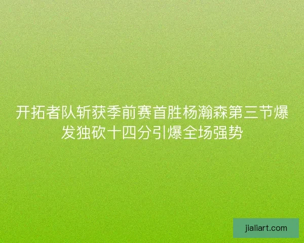 开拓者队斩获季前赛首胜杨瀚森第三节爆发独砍十四分引爆全场强势 开拓者队斩获季前赛首胜杨瀚森第三节爆发独砍十四分引爆全场强势