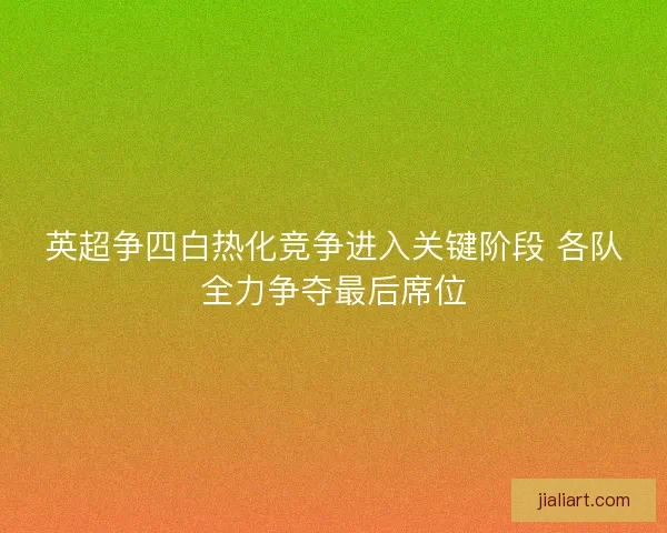 英超争四白热化竞争进入关键阶段 各队全力争夺最后席位