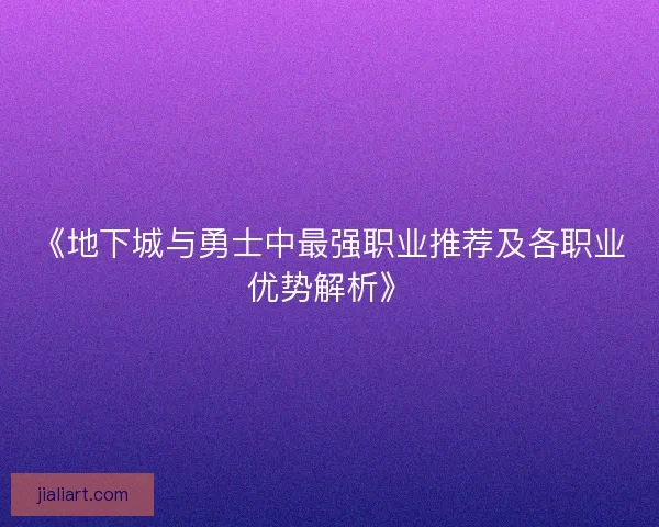 《地下城与勇士中最强职业推荐及各职业优势解析》