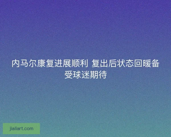 内马尔康复进展顺利 复出后状态回暖备受球迷期待