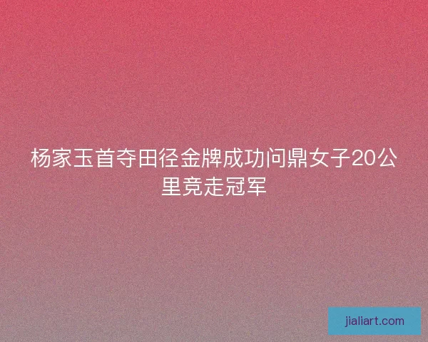 杨家玉首夺田径金牌成功问鼎女子20公里竞走冠军
