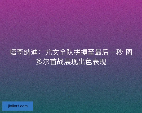 塔奇纳迪:尤文全队拼搏至最后一秒 图多尔首战展现出色表现 塔奇纳迪:尤文全队拼搏至最后一秒 图多尔首战展现出色表现
